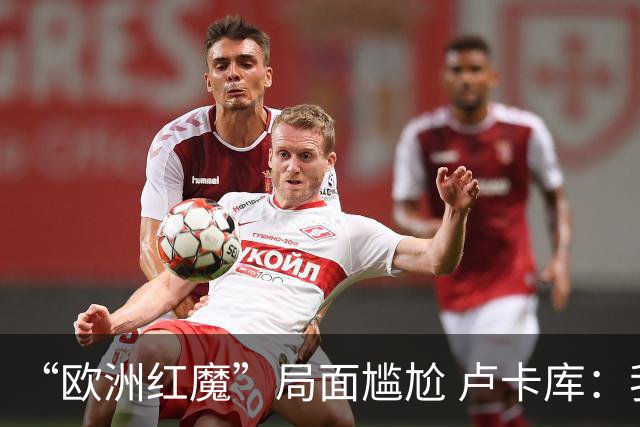 “欧洲红魔”局面尴尬 卢卡库：我们不想现在回家